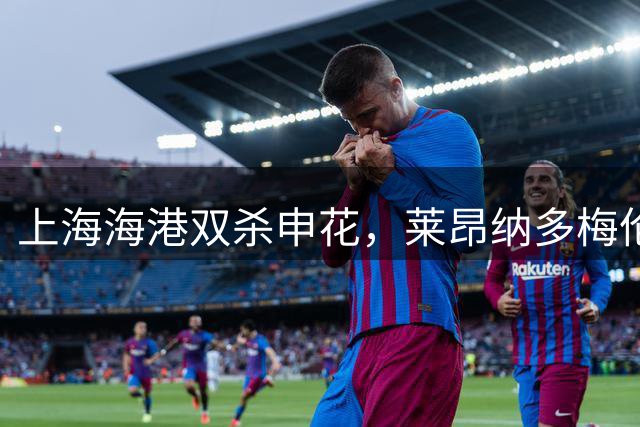 上海海港双杀申花，莱昂纳多梅伦多联手建功锁定胜局