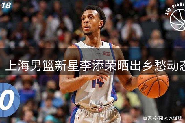 上海男篮新星李添荣晒出乡愁动态 夺冠功臣思乡心切引共鸣