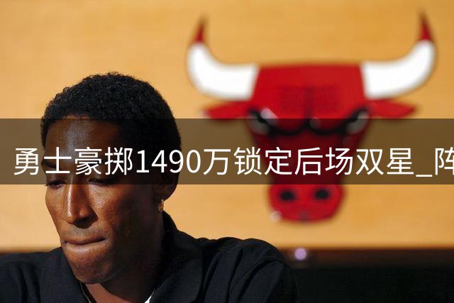勇士豪掷1490万锁定后场双星 阵容短板却令争冠前景蒙阴