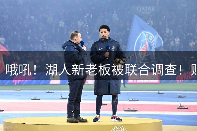 哦吼！湖人新老板被联合调查！财务违规？！