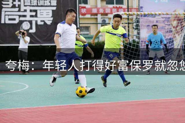 夸梅：年轻人打得好富保罗就忽悠他当角色球员 对里夫斯就玩这套