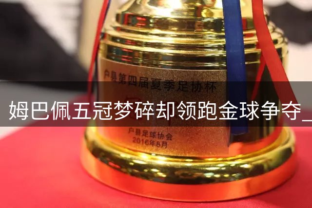 姆巴佩五冠梦碎却领跑金球争夺 世界杯金靴获三成球迷力挺