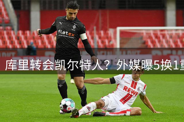 库里转会凯尔特人？外媒曝5换1重磅交易方案