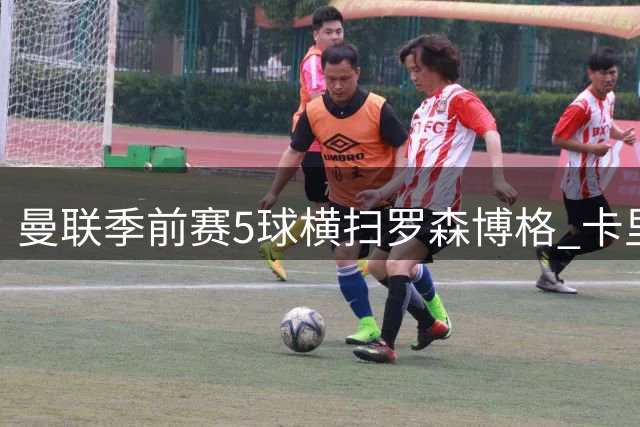 曼联季前赛5球横扫罗森博格 卡里克盛赞年轻球员惊艳表现