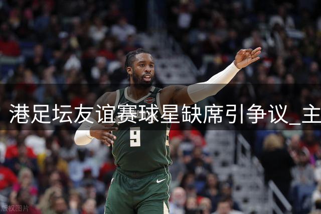 港足坛友谊赛球星缺席引争议 主办方解释球员休假期政策