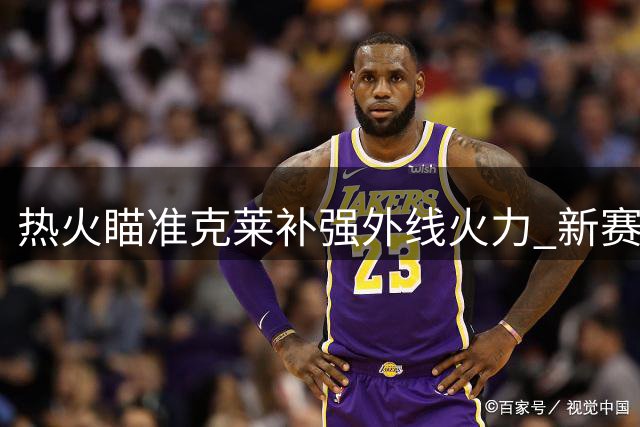 热火瞄准克莱补强外线火力 新赛季剑指东部霸主