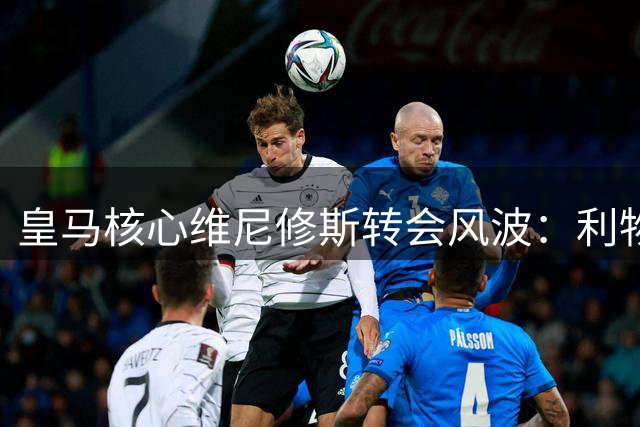 皇马核心维尼修斯转会风波：利物浦为何拒绝顶级球星？