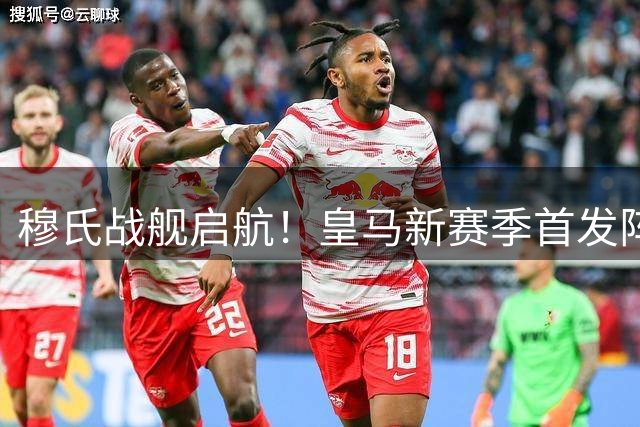穆氏战舰启航！皇马新赛季首发阵容曝光 欧洲足坛为之震颤