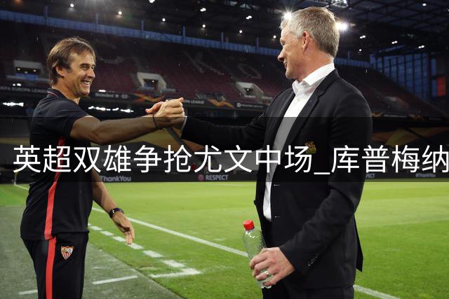英超双雄争抢尤文中场 库普梅纳斯转会暗战打响