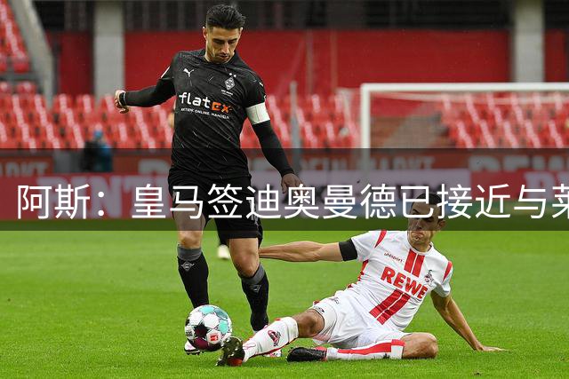 阿斯：皇马签迪奥曼德已接近与莱比锡达成协议，甚至可能明天官宣