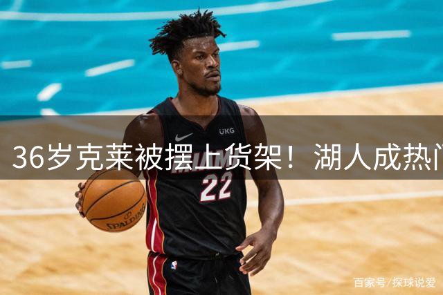 36岁克莱被摆上货架！湖人成热门下家，交易面临3大现实难题