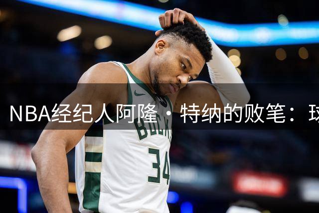 NBA经纪人阿隆·特纳的败笔：球员生涯接连受挫的背后